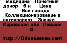 1) медицина : Почетный донор ( б/н ) › Цена ­ 2 100 - Все города Коллекционирование и антиквариат » Значки   . Кировская обл.,Леваши д.